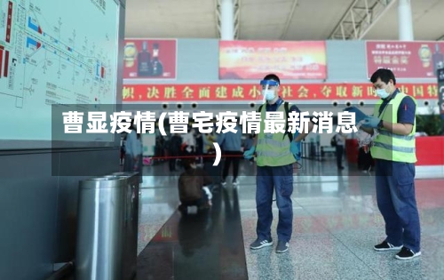 曹显疫情(曹宅疫情最新消息)-第3张图片