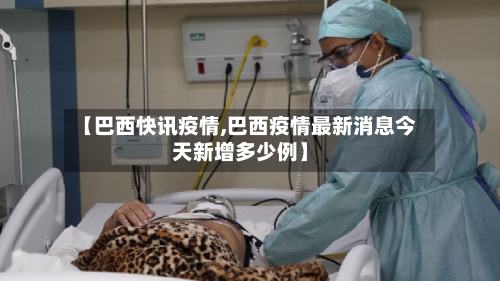 【巴西快讯疫情,巴西疫情最新消息今天新增多少例】