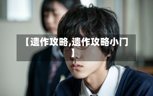 【遗作攻略,遗作攻略小门】