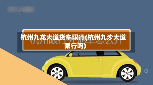 杭州九龙大道货车限行(杭州九沙大道限行吗)-第3张图片