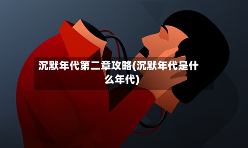 沉默年代第二章攻略(沉默年代是什么年代)