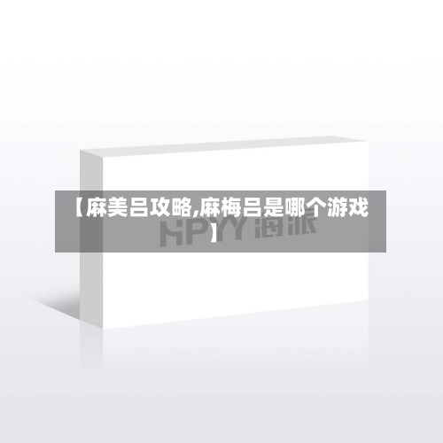 【麻美吕攻略,麻梅吕是哪个游戏】