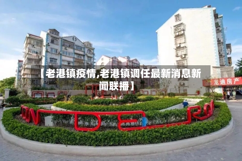 【老港镇疫情,老港镇调任最新消息新闻联播】