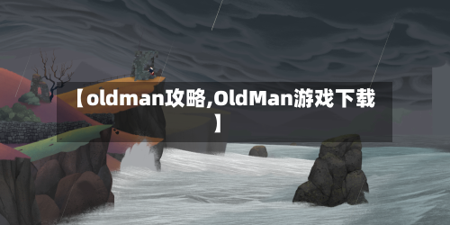 【oldman攻略,OldMan游戏下载】