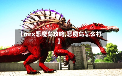 【mrx恶魔岛攻略,恶魔岛怎么打】-第2张图片